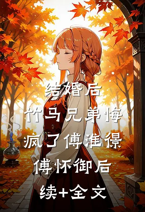 结婚后，竹马兄弟悔疯了傅淮憬傅怀御后续+全文