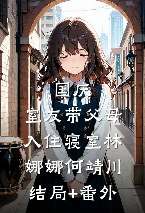 国庆，室友带父母入住寝室林娜娜何靖川结局+番外
