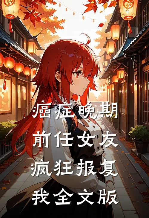 癌症晚期，前任女友疯狂报复我全文版
