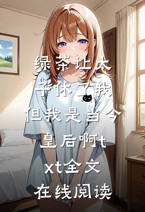 绿茶让太子休了我，但我是当今皇后啊txt全文在线阅读