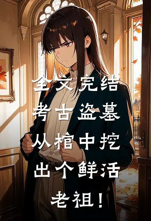 全文完结考古盗墓：从棺中挖出个鲜活老祖！