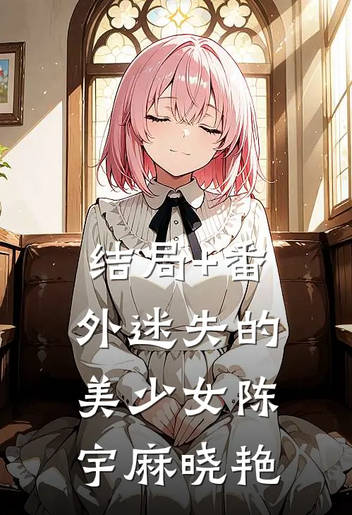 结局+番外迷失的美少女陈宇麻晓艳