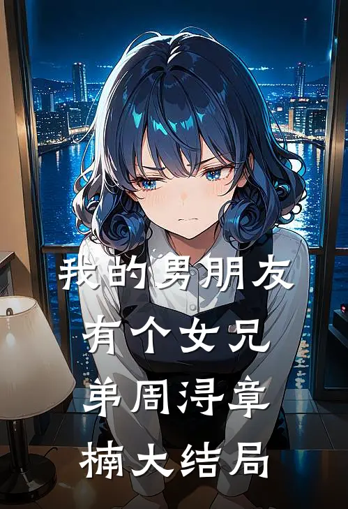 我的男朋友有个女兄弟周浔章楠大结局