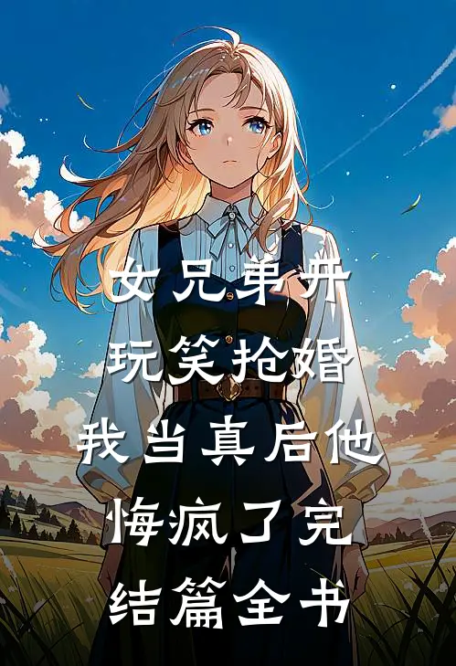女兄弟开玩笑抢婚，我当真后他悔疯了完结篇全书