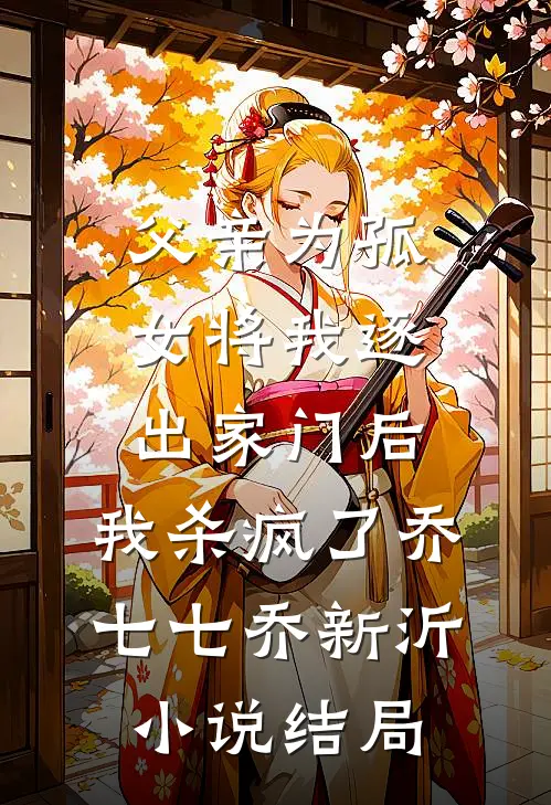父亲为孤女将我逐出家门后，我杀疯了乔七七乔新沂小说结局