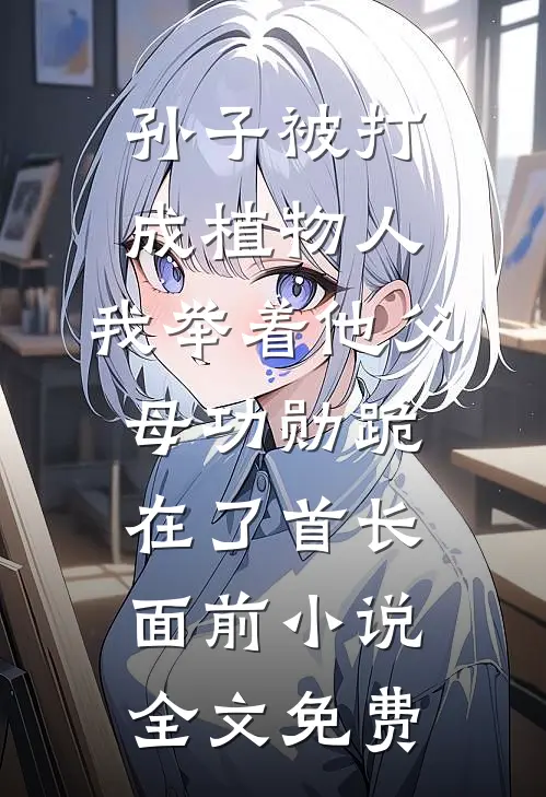 孙子被打成植物人，我举着他父母功勋跪在了首长面前小说全文免费