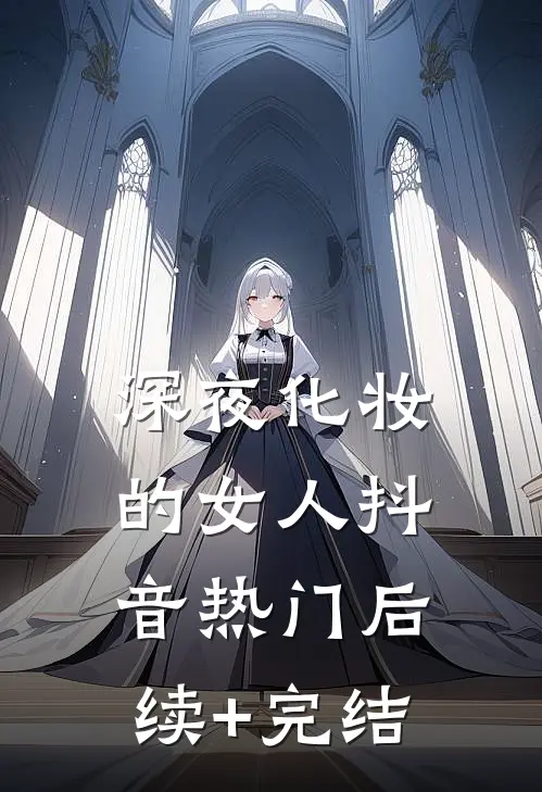 深夜化妆的女人抖音热门后续+完结