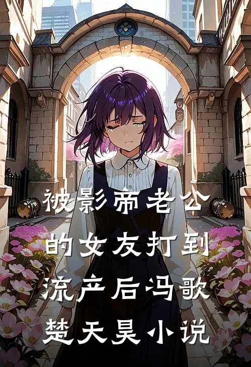 被影帝老公的女友打到流产后冯歌楚天昊小说