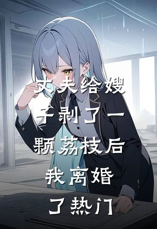 丈夫给嫂子剥了一颗荔枝后，我离婚了热门