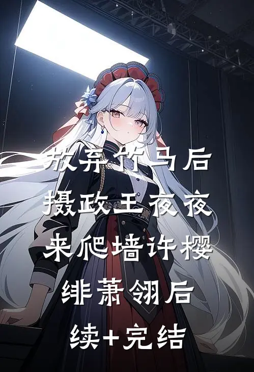 放弃竹马后，摄政王夜夜来爬墙许樱绯萧翎后续+完结