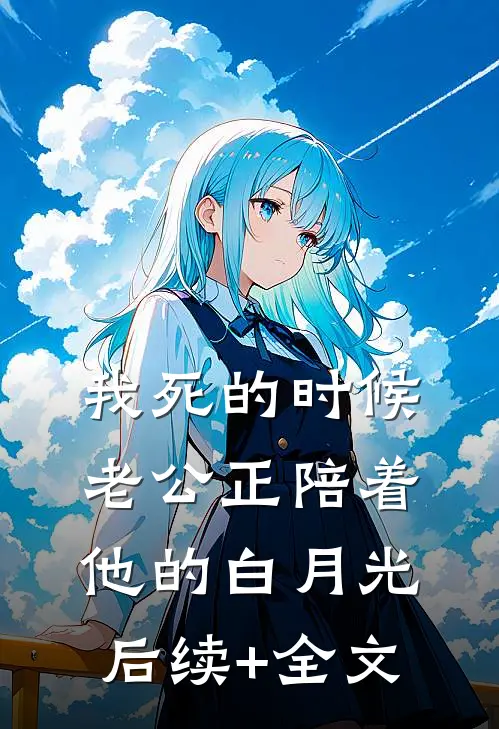 我死的时候，老公正陪着他的白月光后续+全文