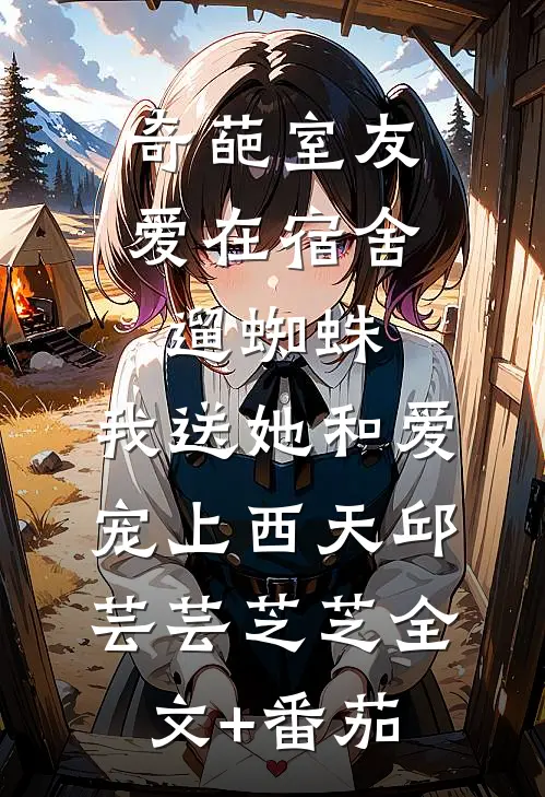 奇葩室友爱在宿舍遛蜘蛛，我送她和爱宠上西天邱芸芸芝芝全文+番茄