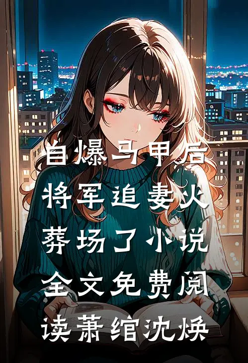 自爆马甲后，将军追妻火葬场了小说全文免费阅读萧绾沈焕