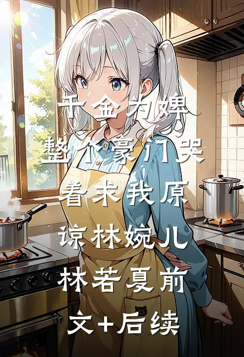 千金为婢，整个豪门哭着求我原谅林婉儿林若夏前文+后续