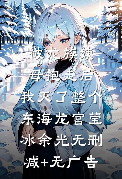 被龙族姨母抱走后，我灭了整个东海龙宫莹冰余光无删减+无广告
