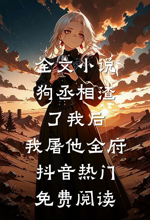 全文小说狗丞相渣了我后，我屠他全府抖音热门免费阅读
