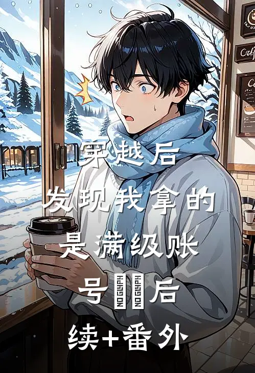 穿越后，发现我拿的是满级账号​​后续+番外