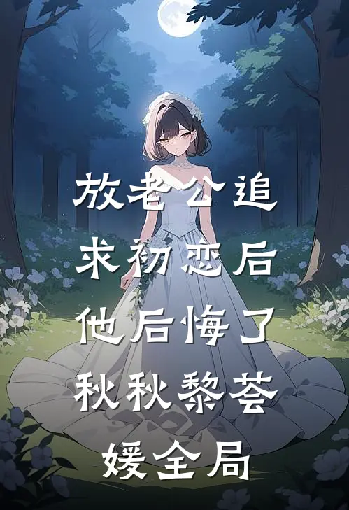 放老公追求初恋后，他后悔了秋秋黎荟媛全局
