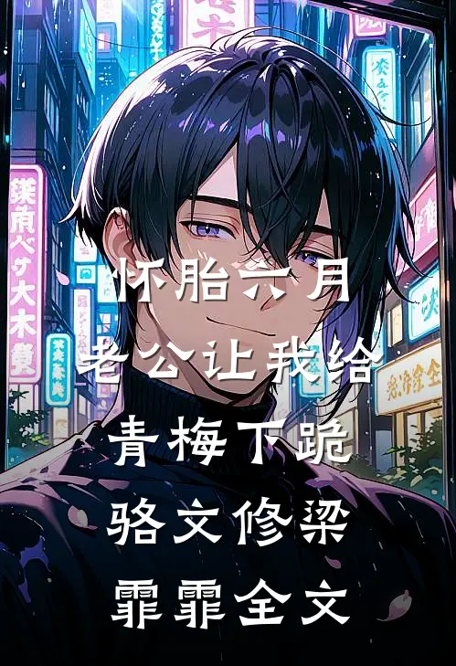 怀胎六月，老公让我给青梅下跪骆文修梁霏霏全文