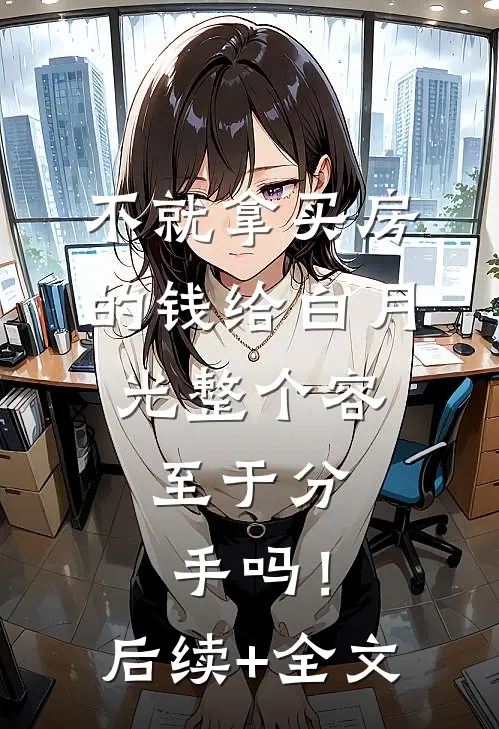 不就拿买房的钱给白月光整个容，至于分手吗！后续+全文