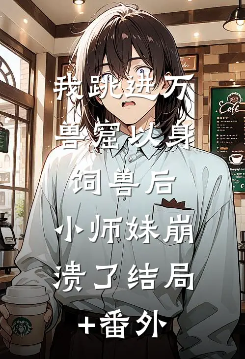 我跳进万兽窟以身饲兽后，小师妹崩溃了结局+番外