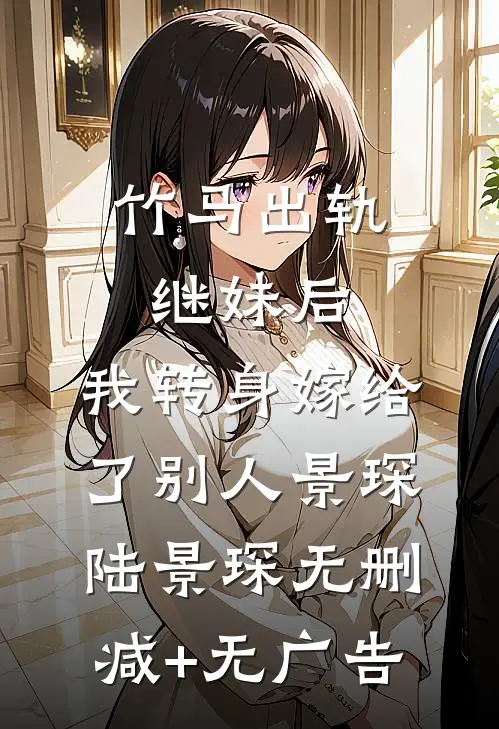 竹马出轨继妹后，我转身嫁给了别人景琛陆景琛无删减+无广告
