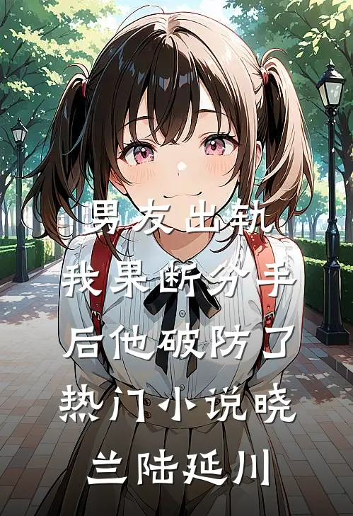 男友出轨，我果断分手后他破防了热门小说晓兰陆延川
