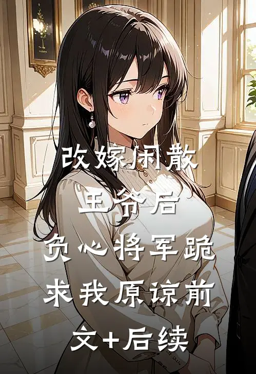 改嫁闲散王爷后，负心将军跪求我原谅前文+后续