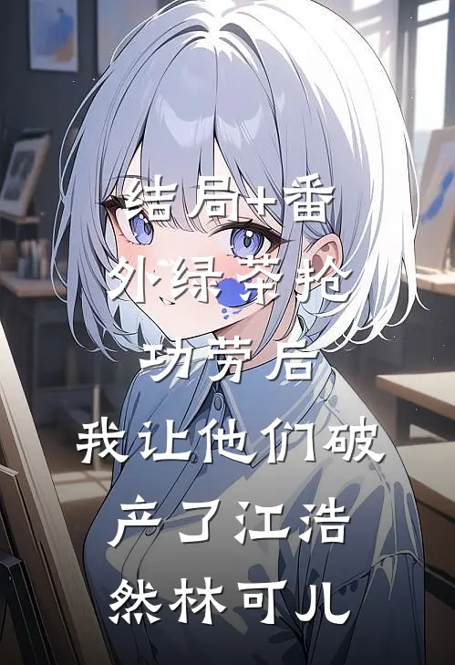 结局+番外绿茶抢功劳后，我让他们破产了江浩然林可儿