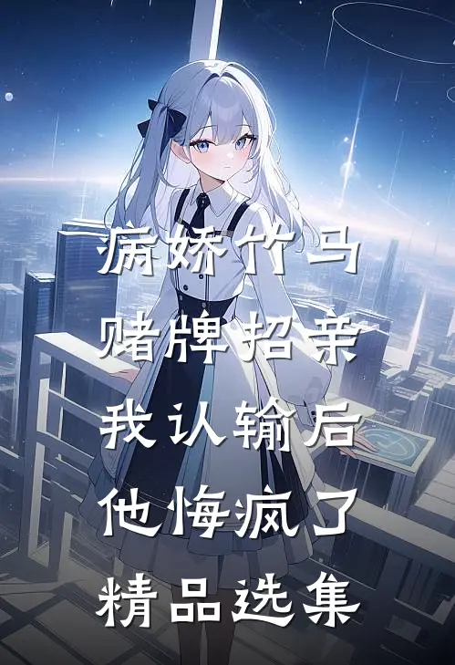 病娇竹马赌牌招亲，我认输后他悔疯了精品选集