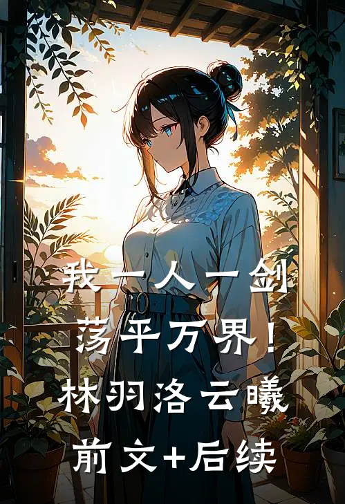我一人一剑，荡平万界！林羽洛云曦前文+后续
