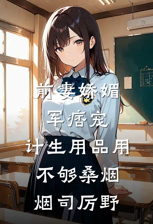前妻娇媚军痞宠，计生用品用不够桑烟烟司厉野