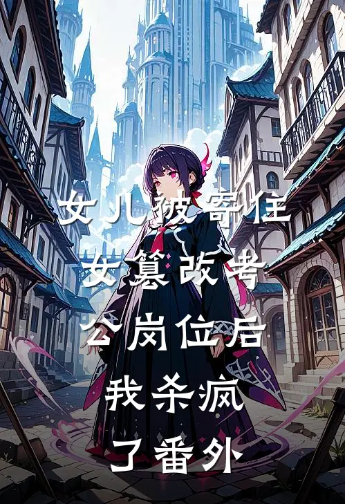 女儿被寄住女篡改考公岗位后，我杀疯了番外
