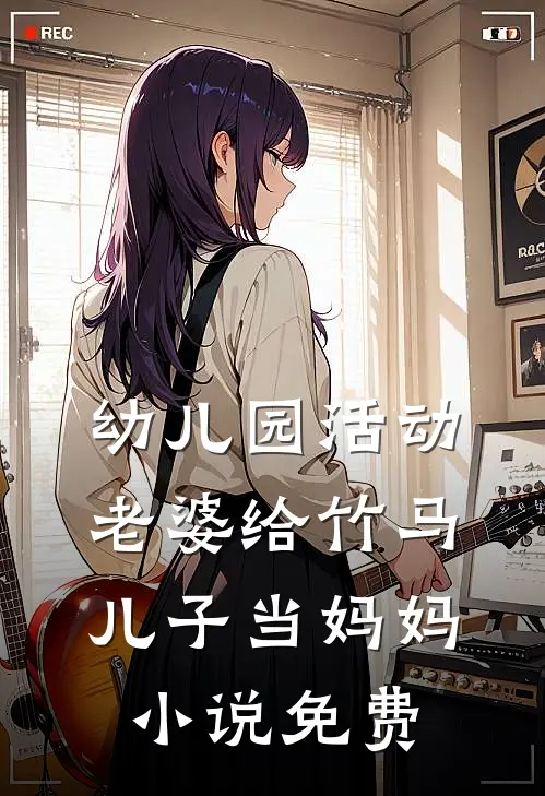 幼儿园活动，老婆给竹马儿子当妈妈小说免费