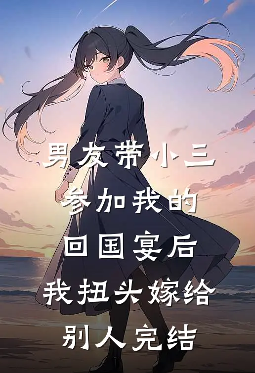 男友带小三参加我的回国宴后，我扭头嫁给别人完结