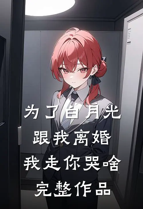 为了白月光跟我离婚，我走你哭啥完整作品
