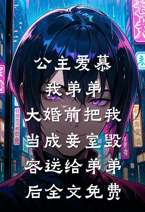 公主爱慕我弟弟，大婚前把我当成妾室毁容送给弟弟后全文免费