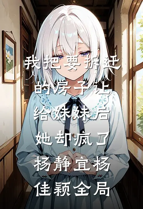 我把要拆迁的房子让给妹妹后，她却疯了杨静宜杨佳颖全局