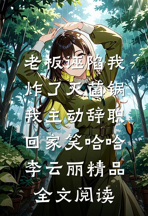 老板诬陷我炸了灭菌锅，我主动辞职回家笑哈哈李云丽精品全文阅读