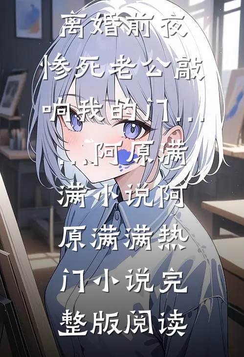 离婚前夜，惨死老公敲响我的门……阿原满满小说阿原满满热门小说完整版阅读