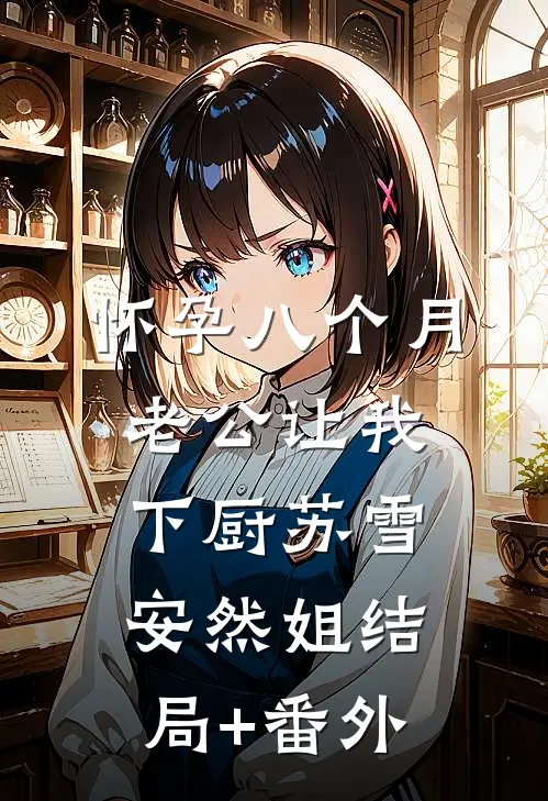 怀孕八个月，老公让我下厨苏雪安然姐结局+番外