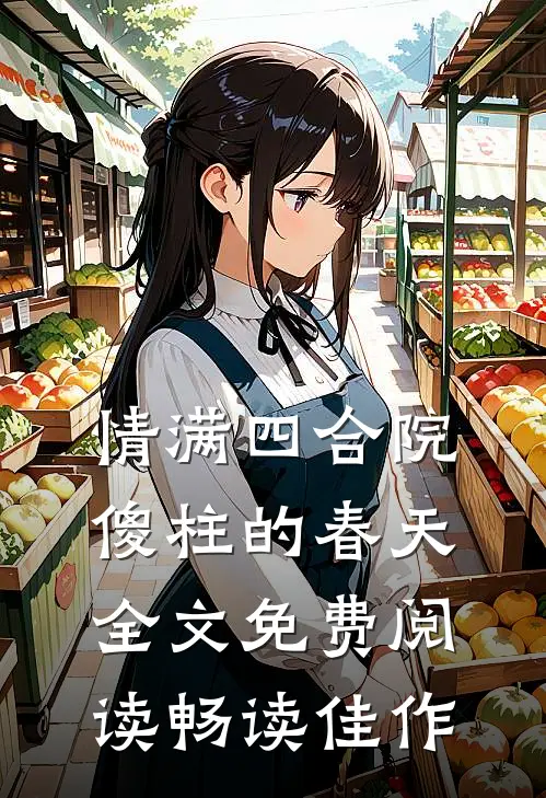 情满四合院:傻柱的春天全文免费阅读畅读佳作