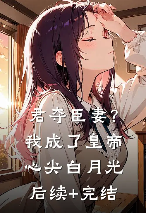 君夺臣妻？我成了皇帝心尖白月光后续+完结