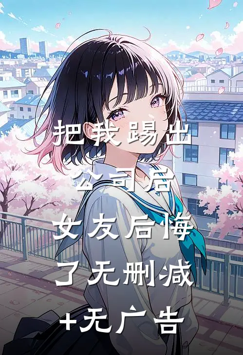 把我踢出公司后，女友后悔了无删减+无广告