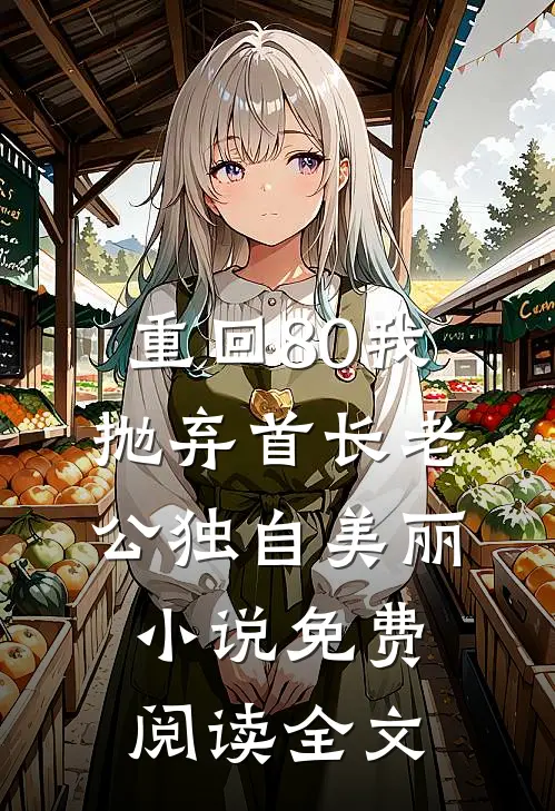 重回80我抛弃首长老公独自美丽小说免费阅读全文