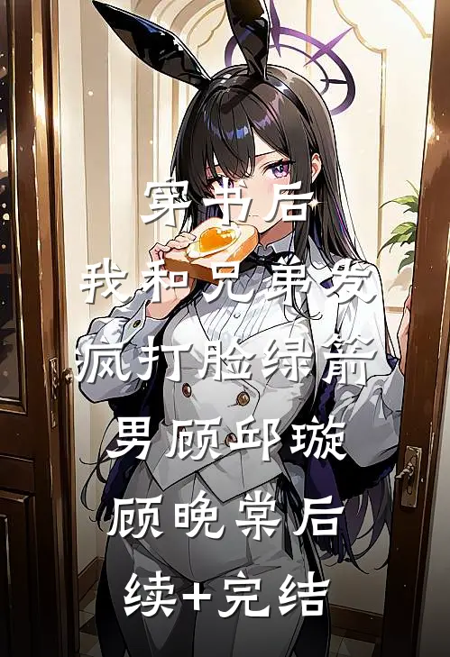 穿书后，我和兄弟发疯打脸绿箭男顾邱璇顾晚棠后续+完结