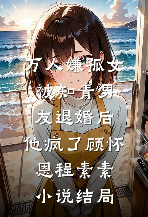 万人嫌孤女被知青男友退婚后，他疯了顾怀恩程素素小说结局