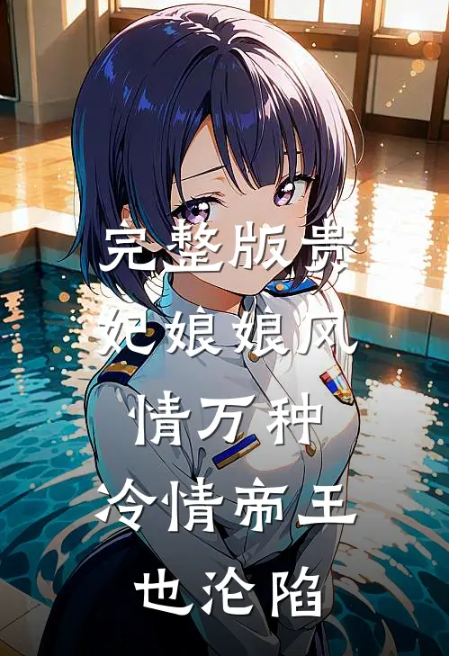 完整版贵妃娘娘风情万种，冷情帝王也沦陷