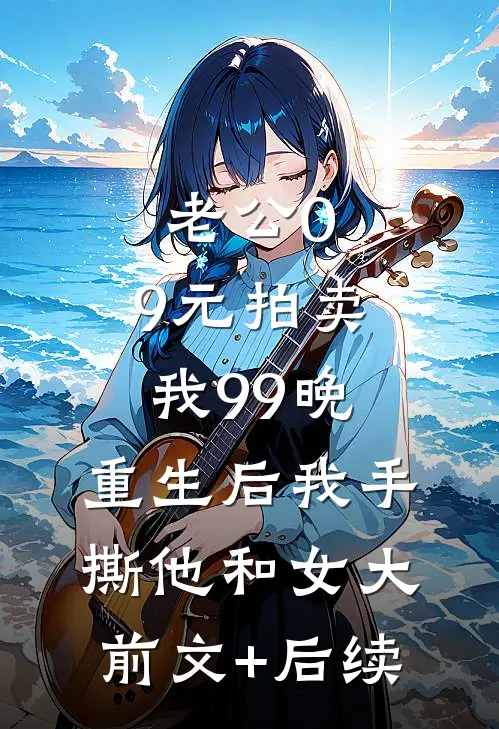 老公0.9元拍卖我99晚，重生后我手撕他和女大前文+后续