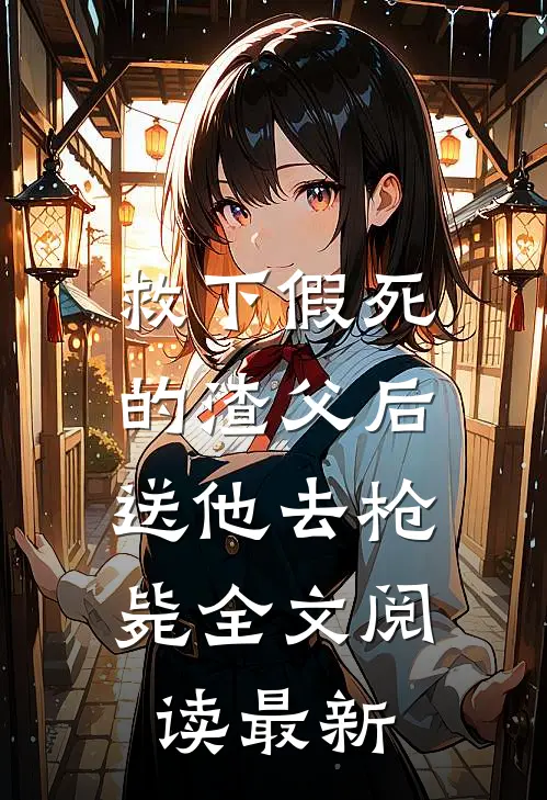 救下假死的渣父后，送他去枪毙全文阅读最新